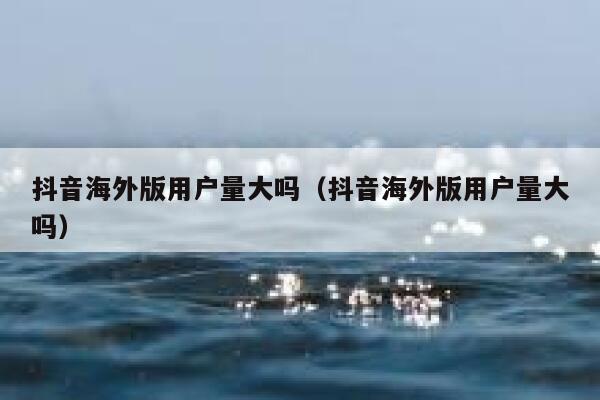 抖音海外版用户量大吗（抖音海外版用户量大吗） 第1张