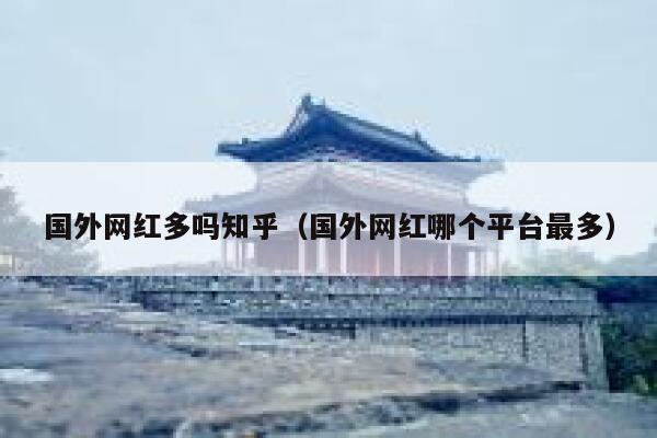 国外网红多吗知乎(国外网红哪个平台最多) 第1张 国外网红多吗知乎(国外网红哪个平台最多) 第1张