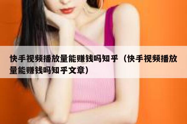 快手视频播放量能赚钱吗知乎（快手视频播放量能赚钱吗知乎文章） 第1张
