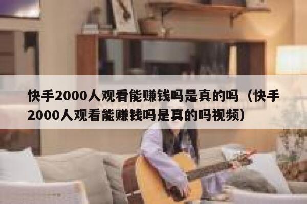 快手2000人观看能赚钱吗是真的吗（快手2000人观看能赚钱吗是真的吗视频） 第1张