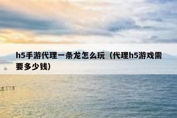 h5手游代理一条龙怎么玩（代理h5游戏需要多少钱） 第1张