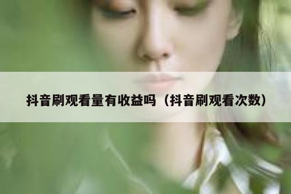 抖音刷观看量有收益吗（抖音刷观看次数） 第1张