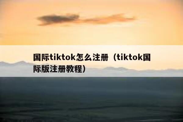 国际tiktok怎么注册(tiktok国际版注册教程) 第1张 国际tiktok怎么注册(tiktok国际版注册教程) 第1张