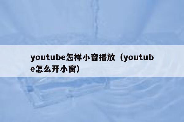 youtube怎样小窗播放（youtube怎么开小窗） 第1张