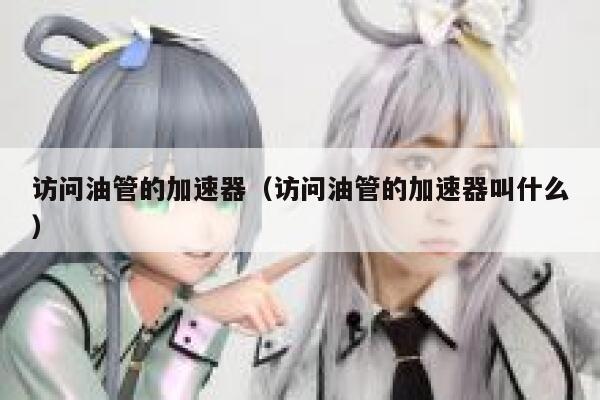 访问油管的加速器(访问油管的加速器叫什么) 第1张 访问油管的加速器(访问油管的加速器叫什么) 第1张