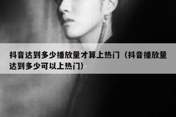 抖音达到多少播放量才算上热门(抖音播放量达到多少可以上热门) 第1张 抖音达到多少播放量才算上热门(抖音播放量达到多少可以上热门) 第1张