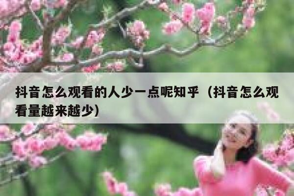 抖音怎么观看的人少一点呢知乎（抖音怎么观看量越来越少） 第1张