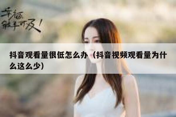 抖音观看量很低怎么办(抖音视频观看量为什么这么少) 第1张 抖音观看量很低怎么办(抖音视频观看量为什么这么少) 第1张