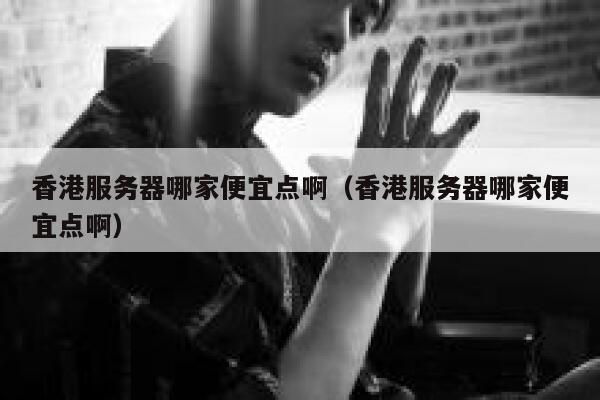香港服务器哪家便宜点啊（香港服务器哪家便宜点啊） 第1张