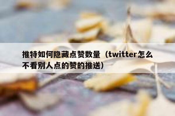 推特如何隐藏点赞数量(twitter怎么不看别人点的赞的推送) 第1张 推特如何隐藏点赞数量(twitter怎么不看别人点的赞的推送) 第1张