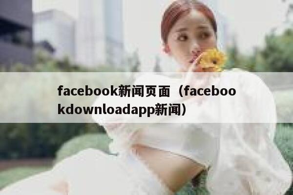 facebook新闻页面（facebookdownloadapp新闻） 第1张
