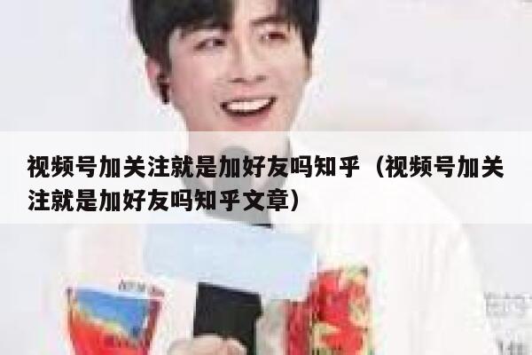 视频号加关注就是加好友吗知乎（视频号加关注就是加好友吗知乎文章） 第1张