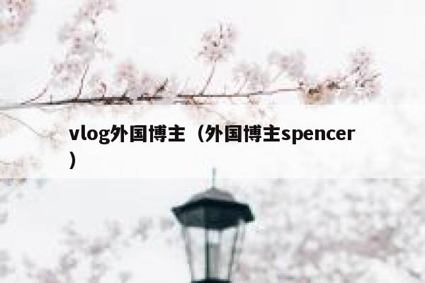 vlog外国博主（外国博主spencer） 第1张