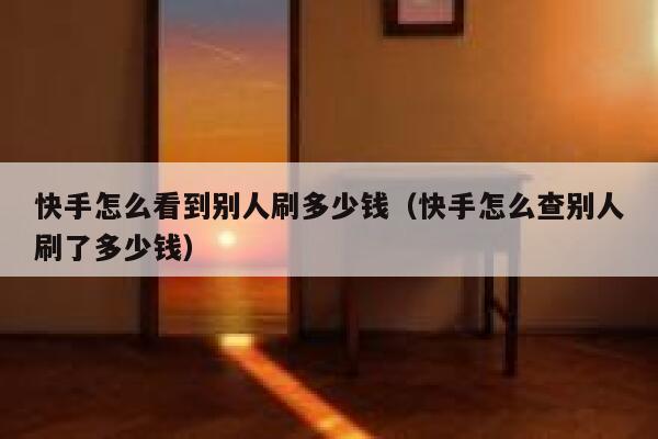 快手怎么看到别人刷多少钱（快手怎么查别人刷了多少钱） 第1张