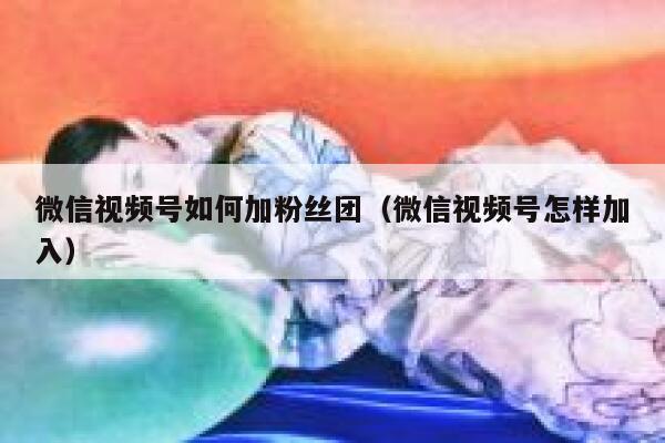 微信视频号如何加粉丝团（微信视频号怎样加入） 第1张