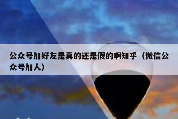 公众号加好友是真的还是假的啊知乎（微信公众号加人） 第1张