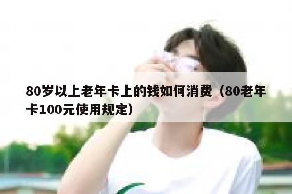 80岁以上老年卡上的钱如何消费（80老年卡100元使用规定） 第1张