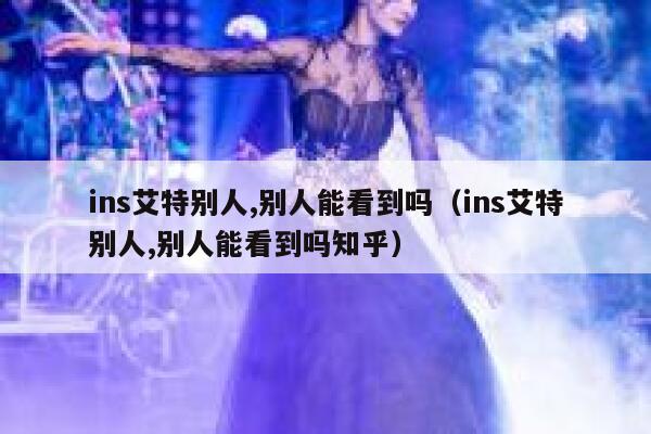 ins艾特别人,别人能看到吗（ins艾特别人,别人能看到吗知乎） 第1张