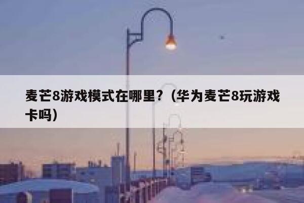 麦芒8游戏模式在哪里?（华为麦芒8玩游戏卡吗） 第1张