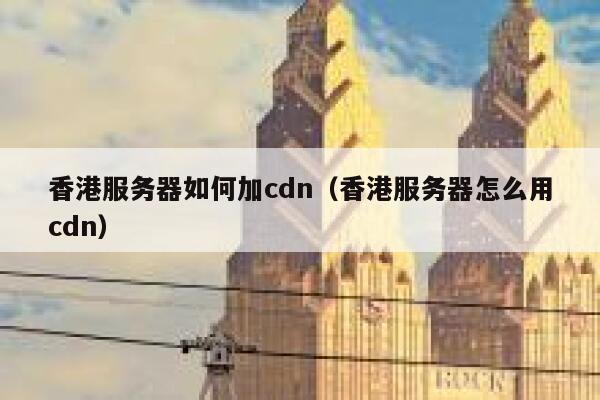 香港服务器如何加cdn(香港服务器怎么用cdn) 第1张 香港服务器如何加cdn(香港服务器怎么用cdn) 第1张