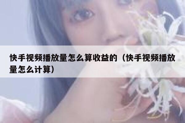 快手视频播放量怎么算收益的(快手视频播放量怎么计算) 第1张 快手视频播放量怎么算收益的(快手视频播放量怎么计算) 第1张