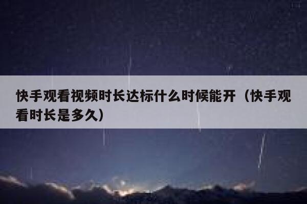 快手观看视频时长达标什么时候能开(快手观看时长是多久) 第1张 快手观看视频时长达标什么时候能开(快手观看时长是多久) 第1张