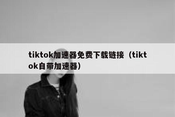 tiktok加速器免费下载链接(tiktok自带加速器) 第1张 tiktok加速器免费下载链接(tiktok自带加速器) 第1张