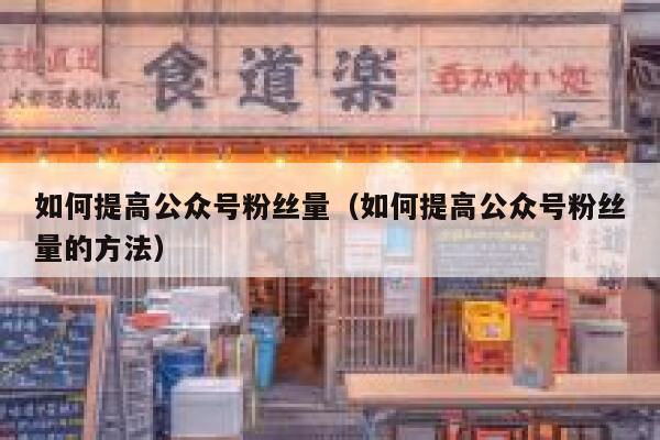 如何提高公众号粉丝量（如何提高公众号粉丝量的方法） 第1张