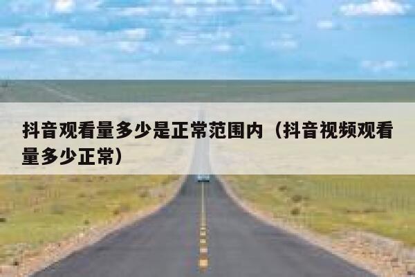 抖音观看量多少是正常范围内（抖音视频观看量多少正常） 第1张