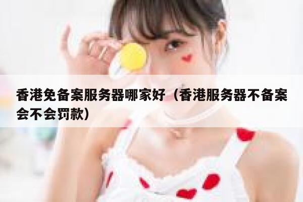 香港免备案服务器哪家好（香港服务器不备案会不会罚款） 第1张