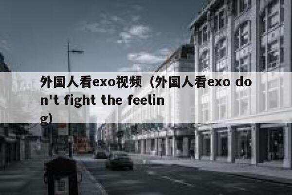 外国人看exo视频（外国人看exo don't fight the feeling） 第1张