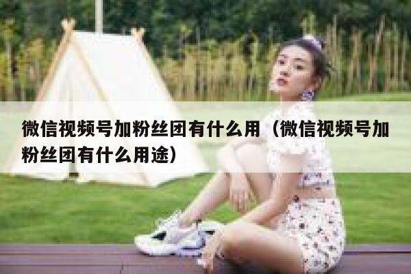 微信视频号加粉丝团有什么用（微信视频号加粉丝团有什么用途） 第1张