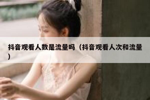 抖音观看人数是流量吗(抖音观看人次和流量) 第1张 抖音观看人数是流量吗(抖音观看人次和流量) 第1张