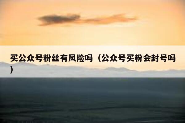 买公众号粉丝有风险吗（公众号买粉会封号吗） 第1张