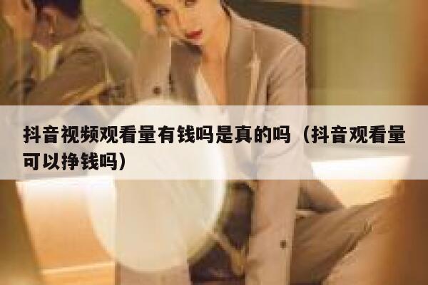 抖音视频观看量有钱吗是真的吗(抖音观看量可以挣钱吗) 第1张 抖音视频观看量有钱吗是真的吗(抖音观看量可以挣钱吗) 第1张