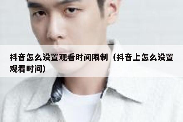 抖音怎么设置观看时间限制（抖音上怎么设置观看时间） 第1张