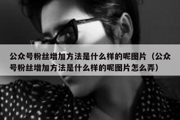 公众号粉丝增加方法是什么样的呢图片(公众号粉丝增加方法是什么样的呢图片怎么弄) 第1张 公众号粉丝增加方法是什么样的呢图片(公众号粉丝增加方法是什么样的呢图片怎么弄) 第1张