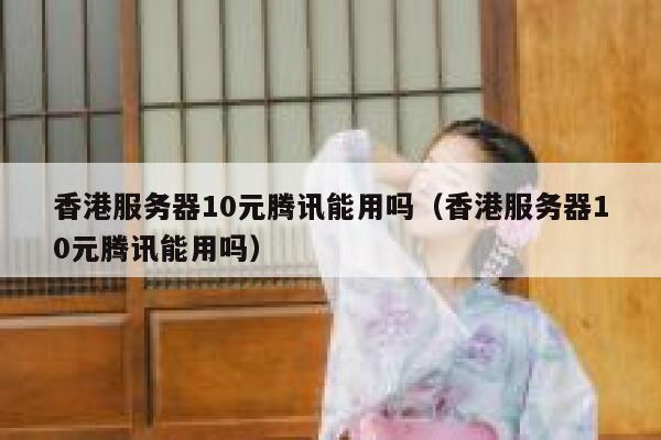 香港服务器10元腾讯能用吗（香港服务器10元腾讯能用吗） 第1张