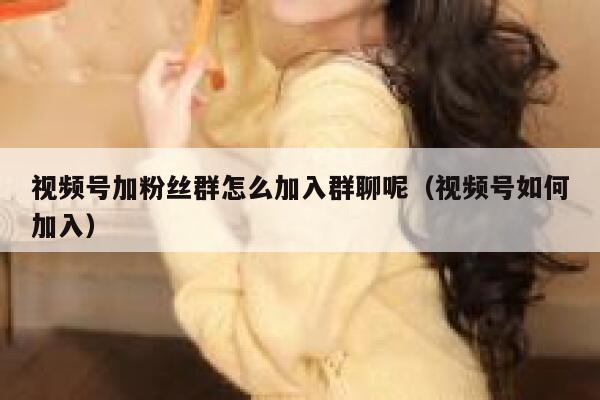 视频号加粉丝群怎么加入群聊呢（视频号如何加入） 第1张