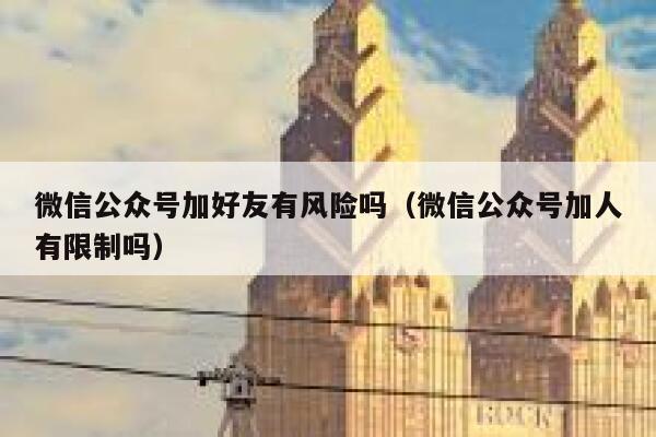 微信公众号加好友有风险吗（微信公众号加人有限制吗） 第1张