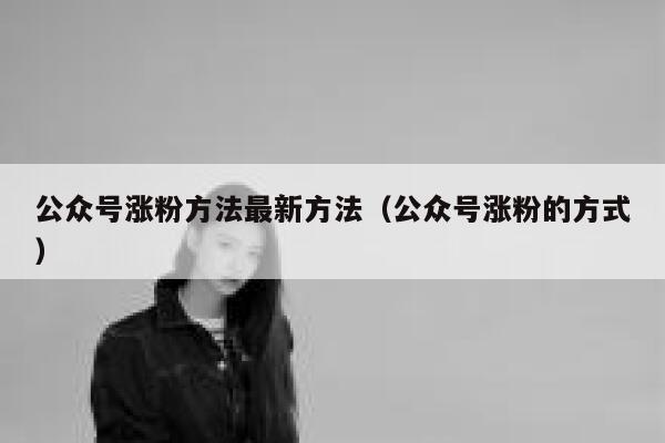 公众号涨粉方法最新方法（公众号涨粉的方式） 第1张