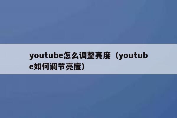 youtube怎么调整亮度(youtube如何调节亮度) 第1张 youtube怎么调整亮度(youtube如何调节亮度) 第1张