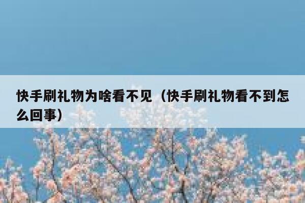 快手刷礼物为啥看不见（快手刷礼物看不到怎么回事） 第1张