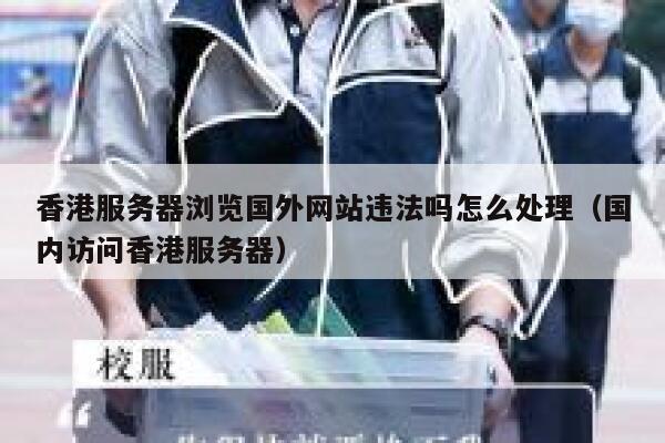 香港服务器浏览国外网站违法吗怎么处理（国内访问香港服务器） 第1张