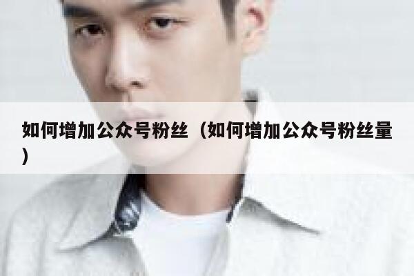 如何增加公众号粉丝（如何增加公众号粉丝量） 第1张