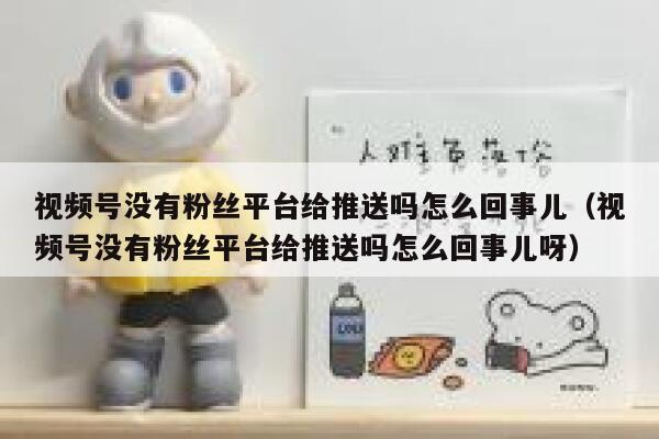 视频号没有粉丝平台给推送吗怎么回事儿（视频号没有粉丝平台给推送吗怎么回事儿呀） 第1张
