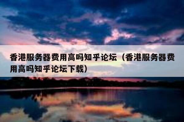香港服务器费用高吗知乎论坛（香港服务器费用高吗知乎论坛下载） 第1张