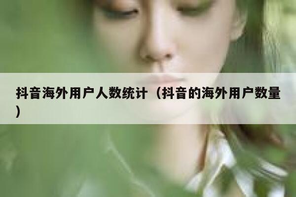 抖音海外用户人数统计（抖音的海外用户数量） 第1张