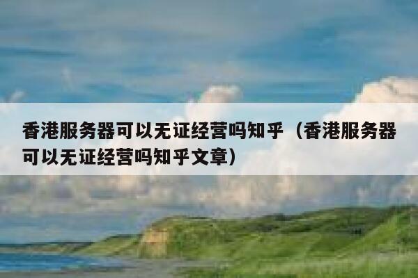 香港服务器可以无证经营吗知乎（香港服务器可以无证经营吗知乎文章） 第1张