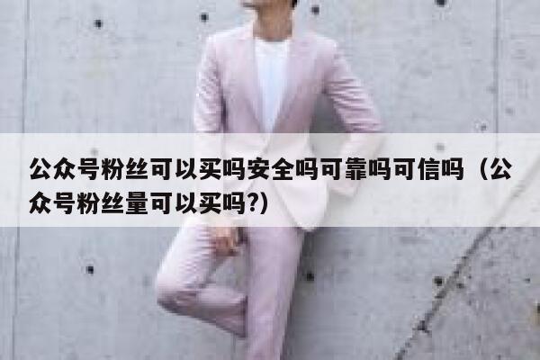 公众号粉丝可以买吗安全吗可靠吗可信吗（公众号粉丝量可以买吗?） 第1张